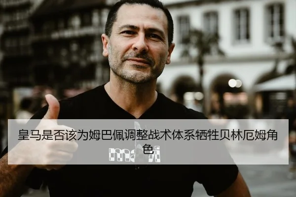 皇马是否该为姆巴佩调整战术体系牺牲贝林厄姆角色